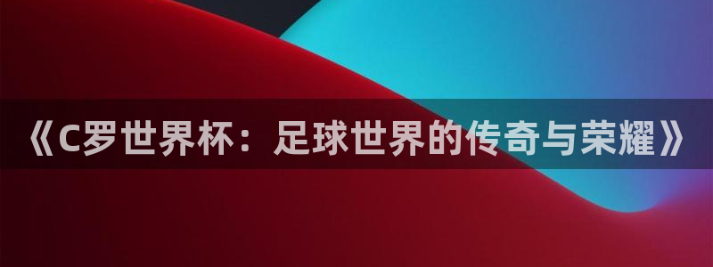 2026世界杯官网:《C罗世界杯:足球世界的传奇与荣耀》