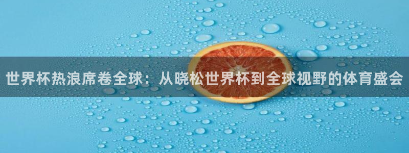 世界杯2026赛程表:世界杯热浪席卷全球:从晓松世界杯到全球视野的体育盛会